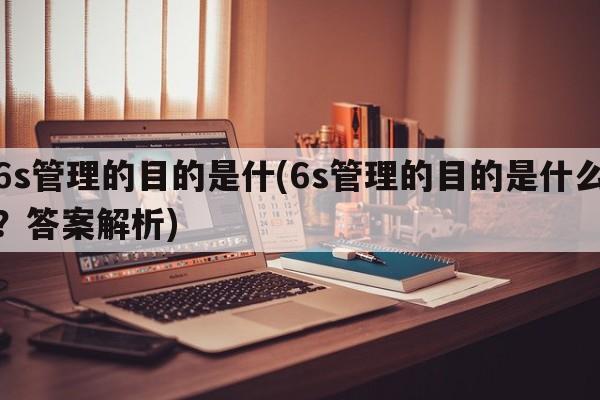 6s管理的目的是什(6s管理的目的是什么？答案解析)