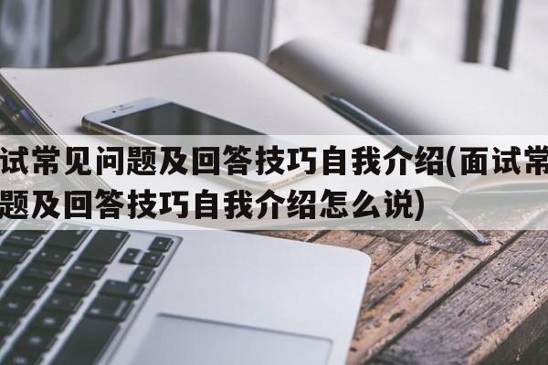 面试常见问题及回答技巧自我介绍(面试常见问题及回答技巧自我介绍怎么说)