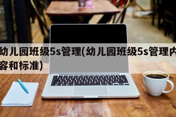 幼儿园班级5s管理(幼儿园班级5s管理内容和标准)