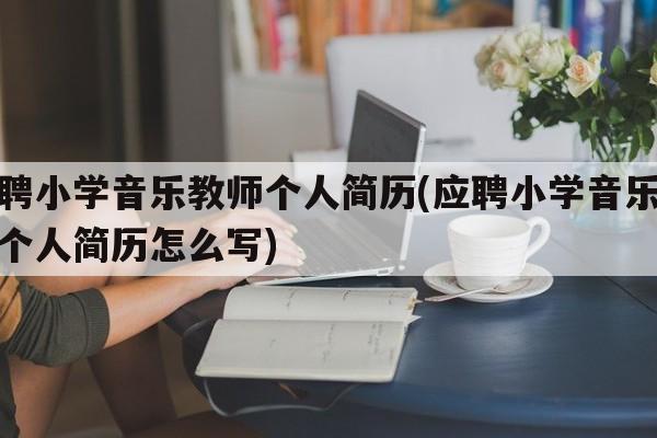 应聘小学音乐教师个人简历(应聘小学音乐教师个人简历怎么写)